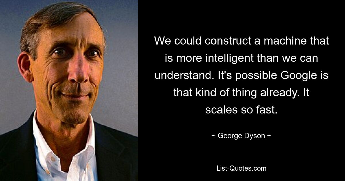 We could construct a machine that is more intelligent than we can understand. It's possible Google is that kind of thing already. It scales so fast. — © George Dyson