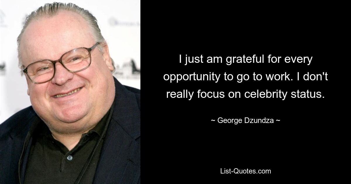 I just am grateful for every opportunity to go to work. I don't really focus on celebrity status. — © George Dzundza