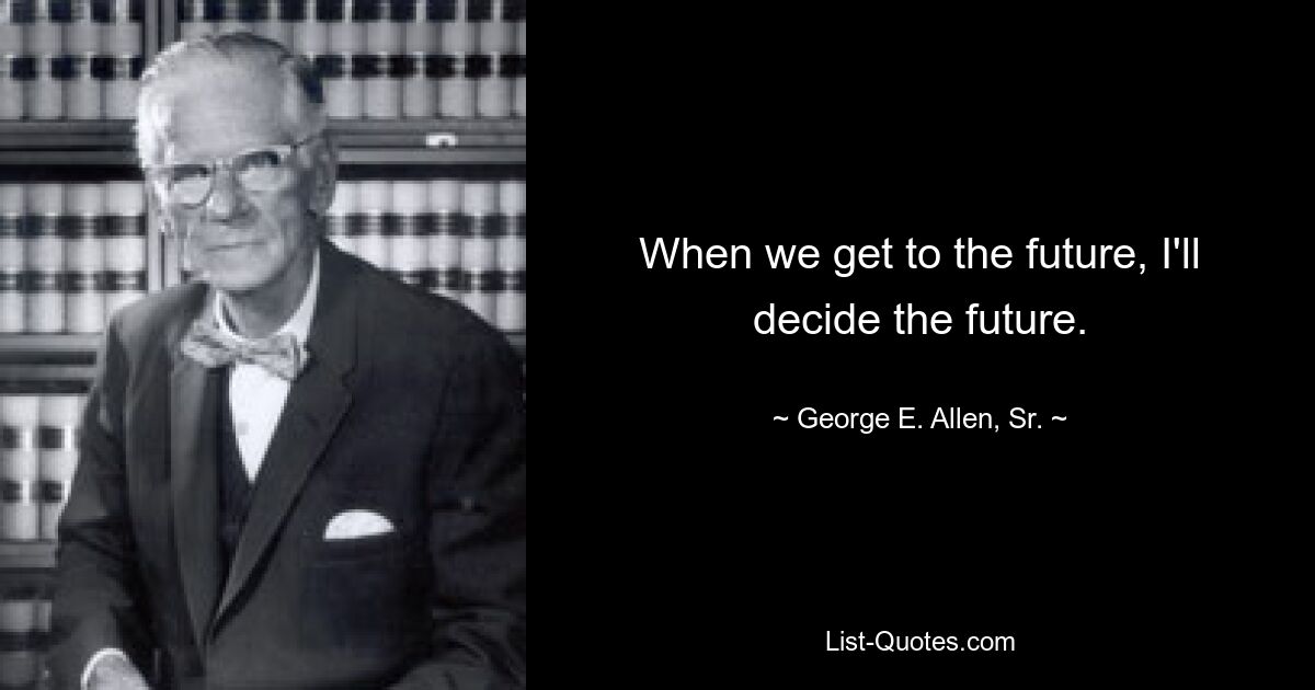 When we get to the future, I'll decide the future. — © George E. Allen, Sr.