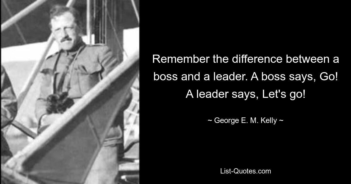 Remember the difference between a boss and a leader. A boss says, Go! A leader says, Let's go! — © George E. M. Kelly