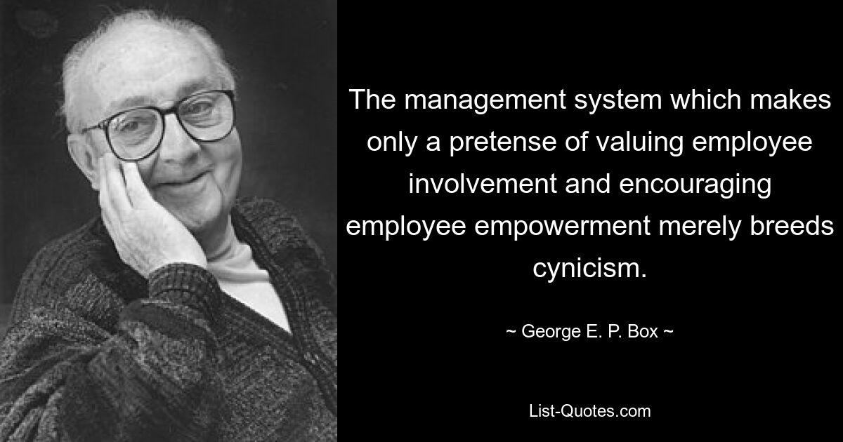 The management system which makes only a pretense of valuing employee involvement and encouraging employee empowerment merely breeds cynicism. — © George E. P. Box