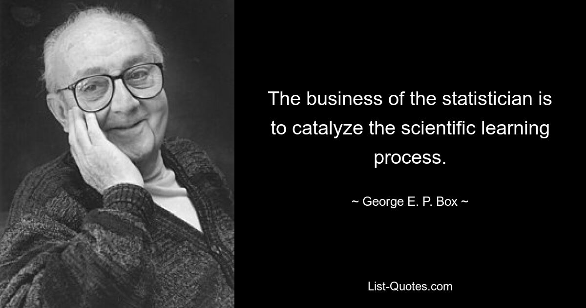 The business of the statistician is to catalyze the scientific learning process. — © George E. P. Box