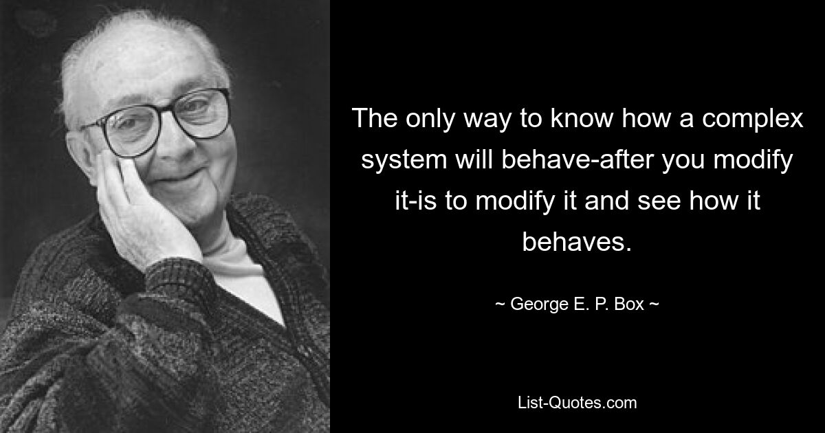 The only way to know how a complex system will behave-after you modify it-is to modify it and see how it behaves. — © George E. P. Box