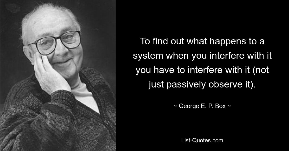 Чтобы узнать, что происходит с системой, когда вы в нее вмешиваетесь, вы должны вмешаться в нее (а не просто пассивно наблюдать за ней). — © Джордж EP Коробка