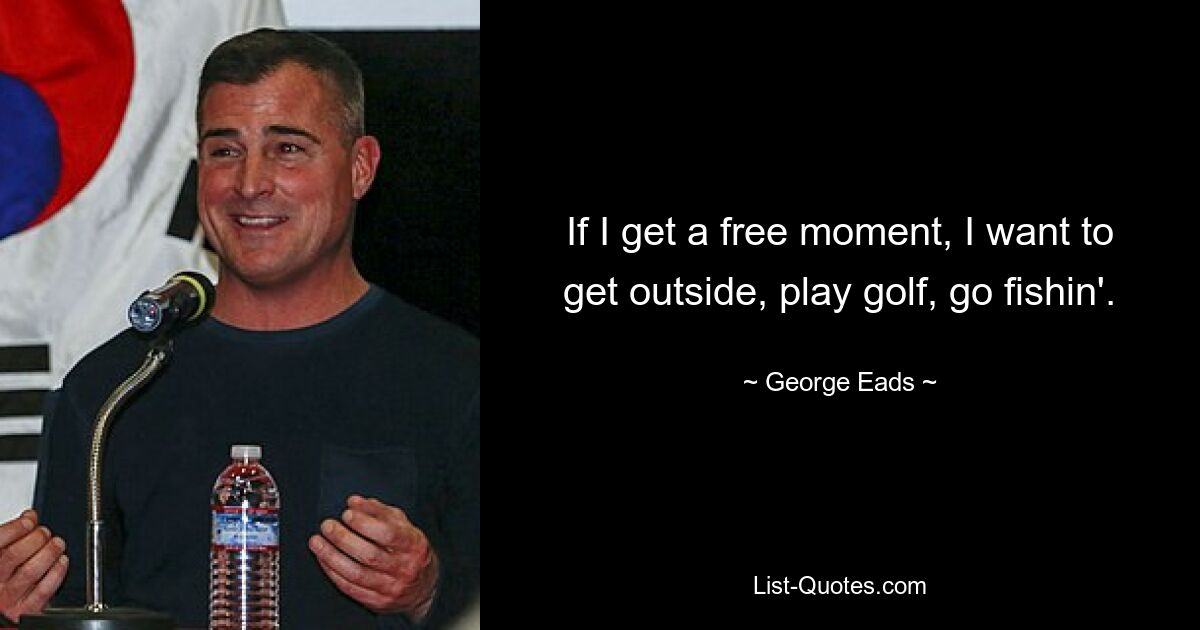 If I get a free moment, I want to get outside, play golf, go fishin'. — © George Eads