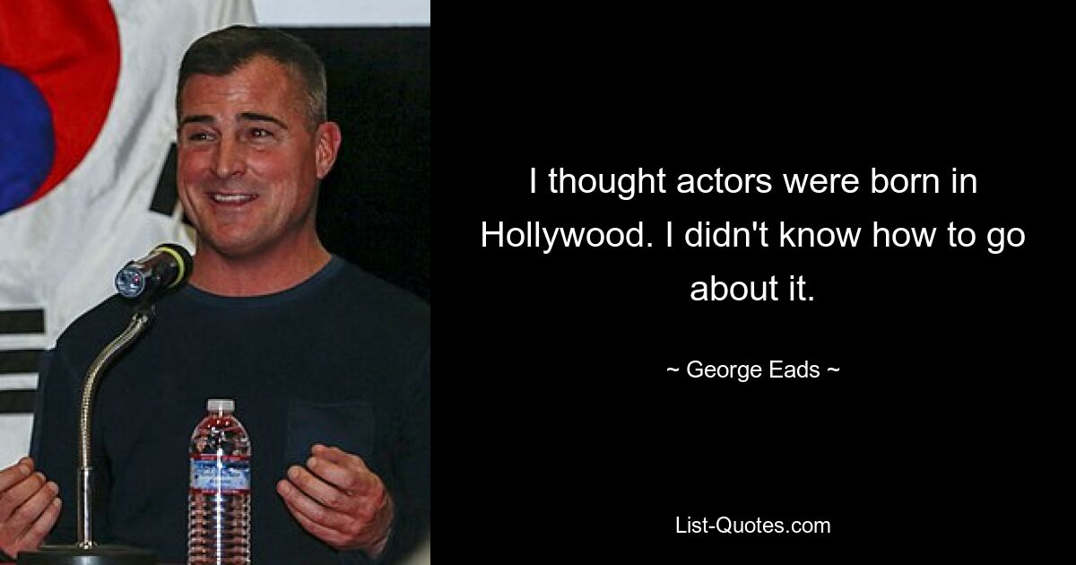 I thought actors were born in Hollywood. I didn't know how to go about it. — © George Eads