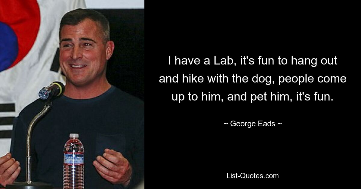 I have a Lab, it's fun to hang out and hike with the dog, people come up to him, and pet him, it's fun. — © George Eads