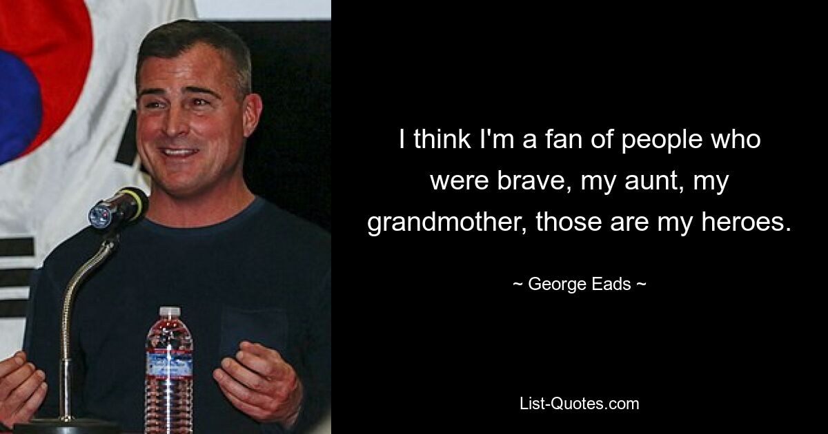 I think I'm a fan of people who were brave, my aunt, my grandmother, those are my heroes. — © George Eads