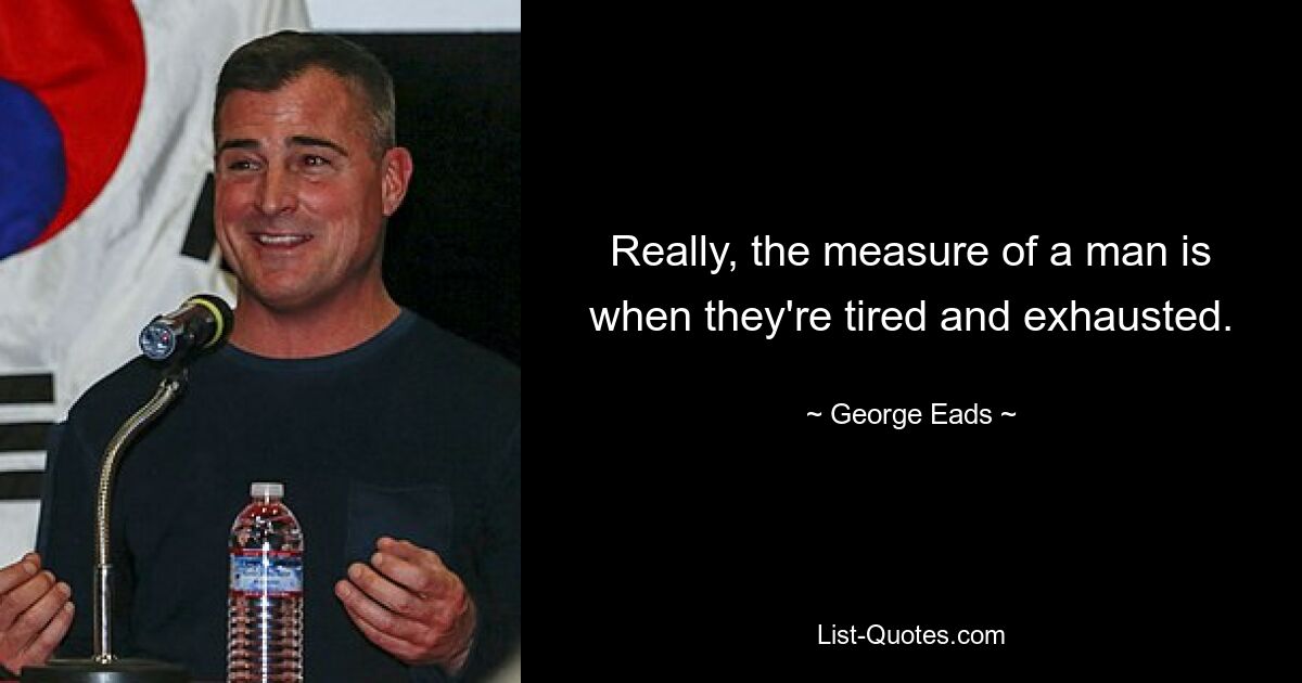 Really, the measure of a man is when they're tired and exhausted. — © George Eads