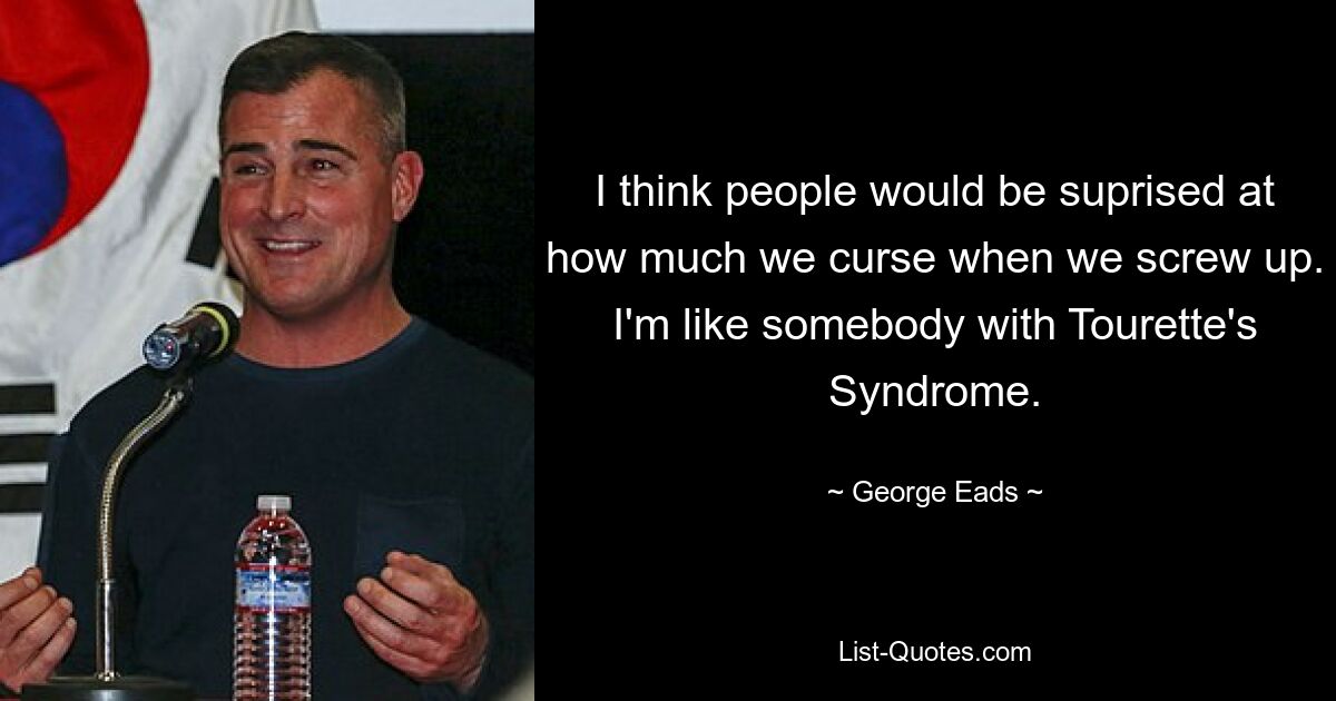 I think people would be suprised at how much we curse when we screw up. I'm like somebody with Tourette's Syndrome. — © George Eads