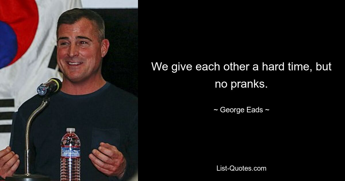 We give each other a hard time, but no pranks. — © George Eads