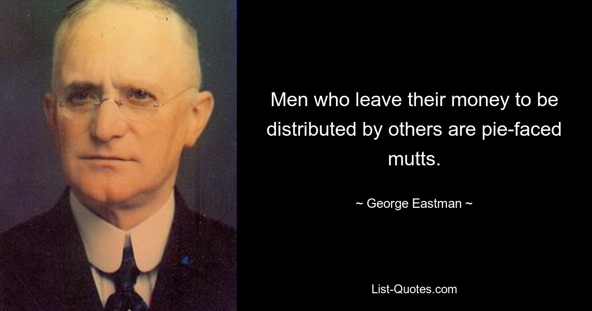 Men who leave their money to be distributed by others are pie-faced mutts. — © George Eastman