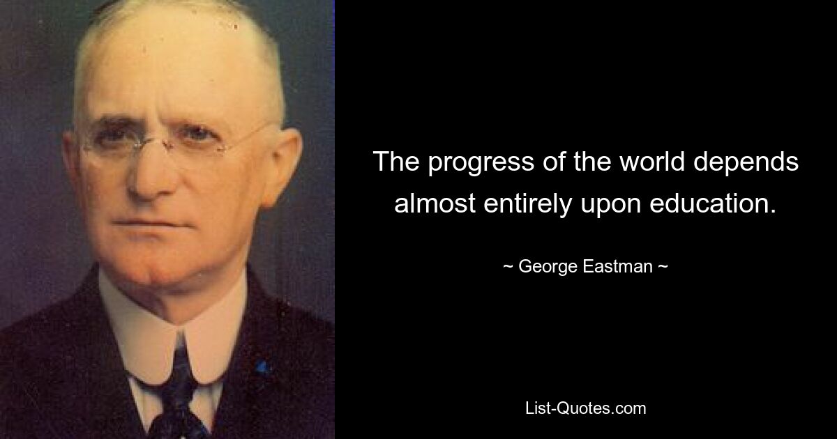 The progress of the world depends almost entirely upon education. — © George Eastman