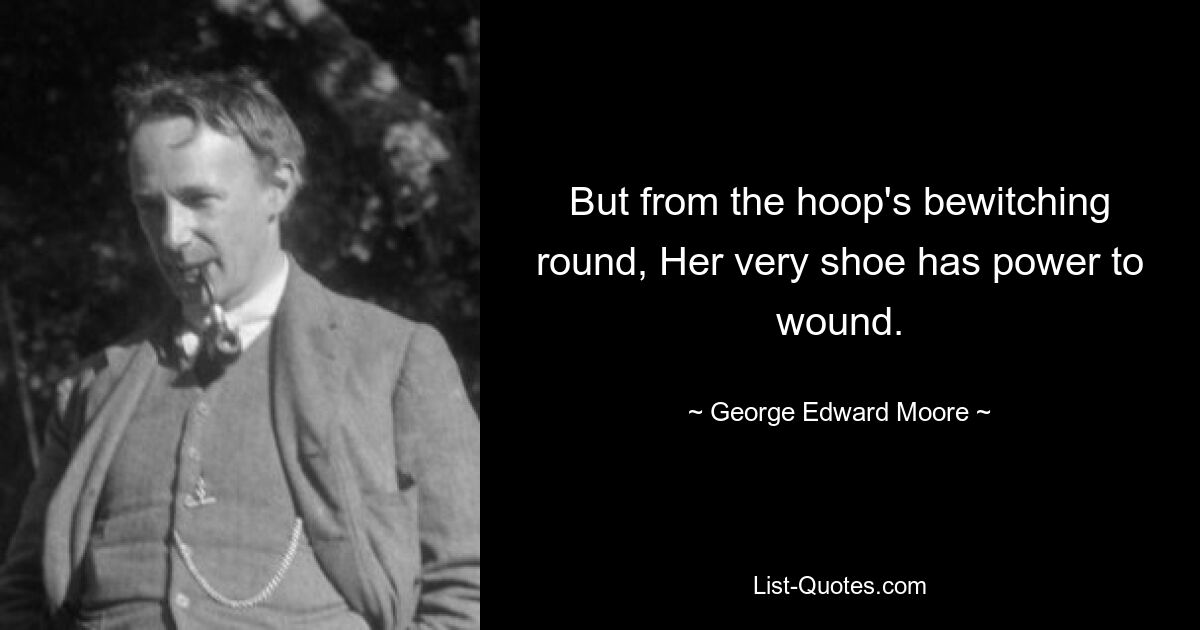 But from the hoop's bewitching round, Her very shoe has power to wound. — © George Edward Moore