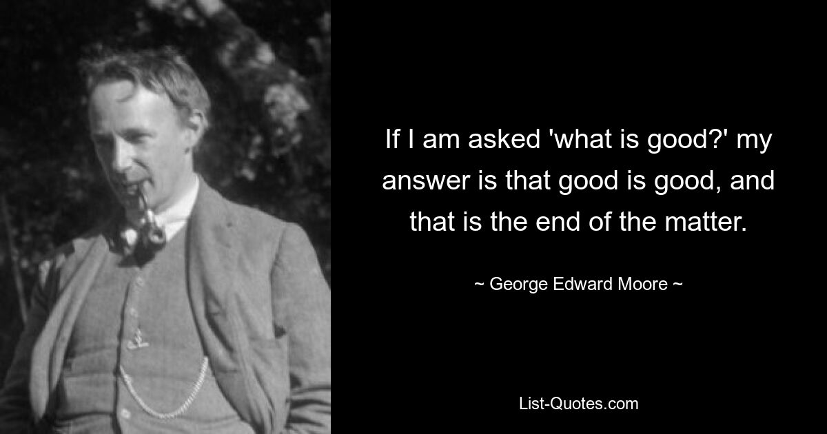 Если меня спросят: «Что такое хорошо?» мой ответ: добро есть добро, и на этом дело заканчивается. — © Джордж Эдвард Мур
