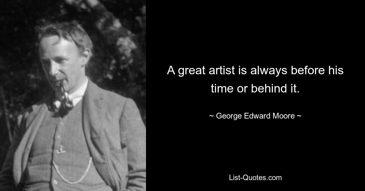 A great artist is always before his time or behind it. — © George Edward Moore