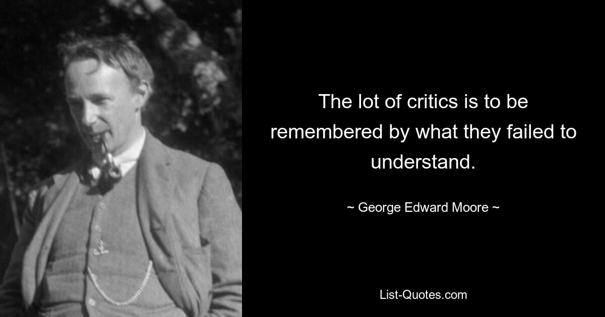 The lot of critics is to be remembered by what they failed to understand. — © George Edward Moore