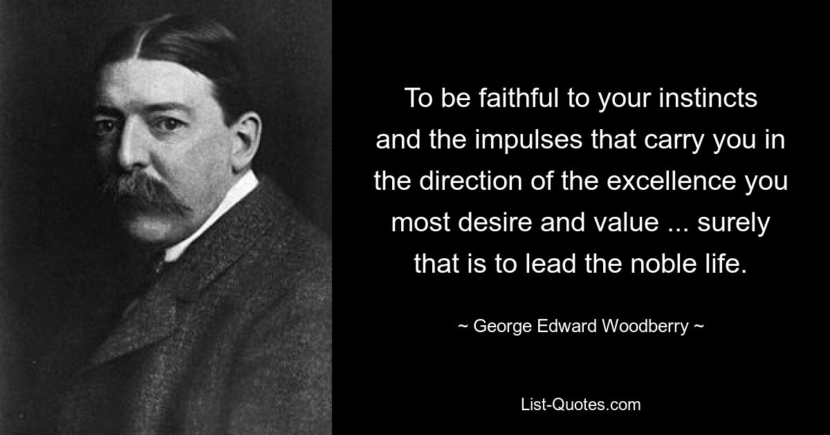 To be faithful to your instincts and the impulses that carry you in the direction of the excellence you most desire and value ... surely that is to lead the noble life. — © George Edward Woodberry