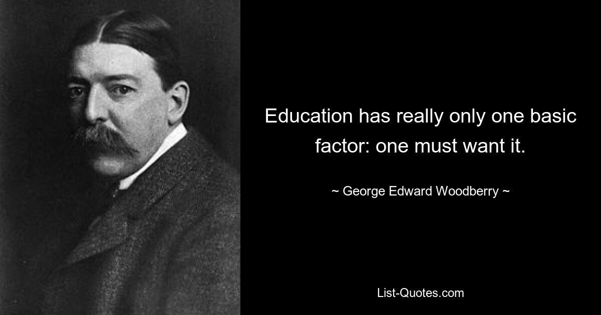 Education has really only one basic factor: one must want it. — © George Edward Woodberry