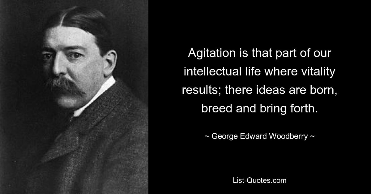 Agitation is that part of our intellectual life where vitality results; there ideas are born, breed and bring forth. — © George Edward Woodberry