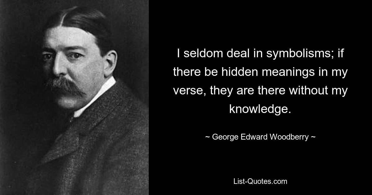 I seldom deal in symbolisms; if there be hidden meanings in my verse, they are there without my knowledge. — © George Edward Woodberry