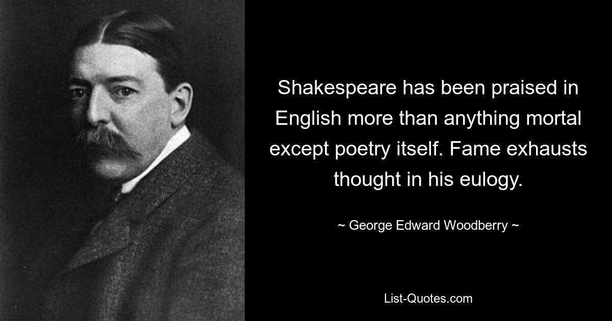 Shakespeare has been praised in English more than anything mortal except poetry itself. Fame exhausts thought in his eulogy. — © George Edward Woodberry