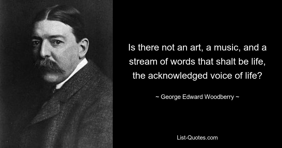 Gibt es nicht eine Kunst, eine Musik und einen Strom von Worten, die das Leben sein sollen, die anerkannte Stimme des Lebens? — © George Edward Woodberry