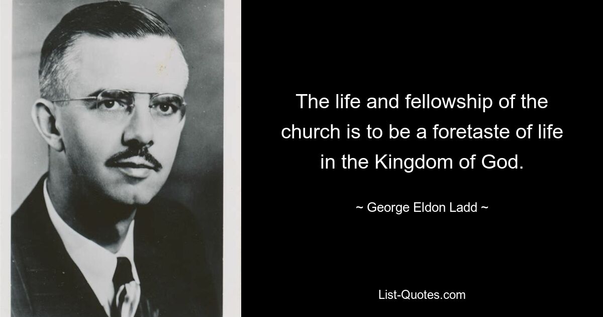 The life and fellowship of the church is to be a foretaste of life in the Kingdom of God. — © George Eldon Ladd