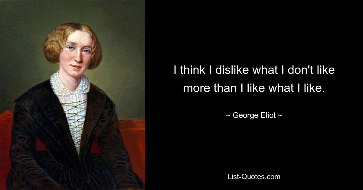 I think I dislike what I don't like more than I like what I like. — © George Eliot