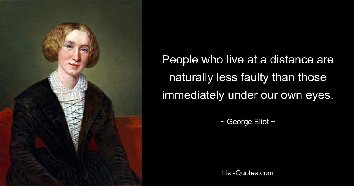 People who live at a distance are naturally less faulty than those immediately under our own eyes. — © George Eliot