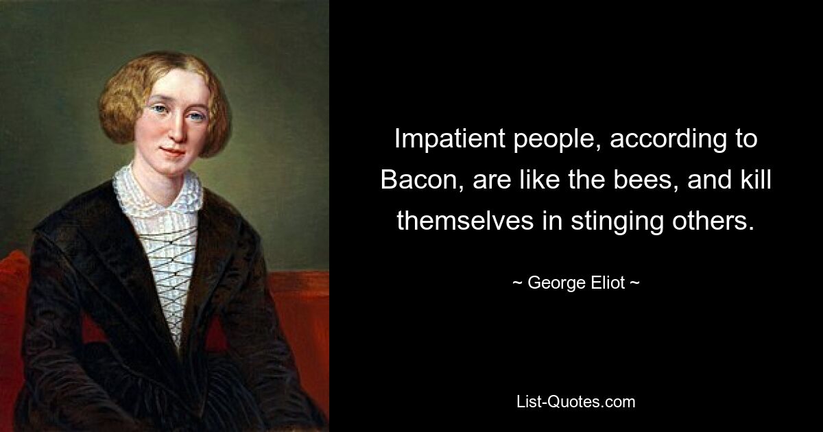 Impatient people, according to Bacon, are like the bees, and kill themselves in stinging others. — © George Eliot