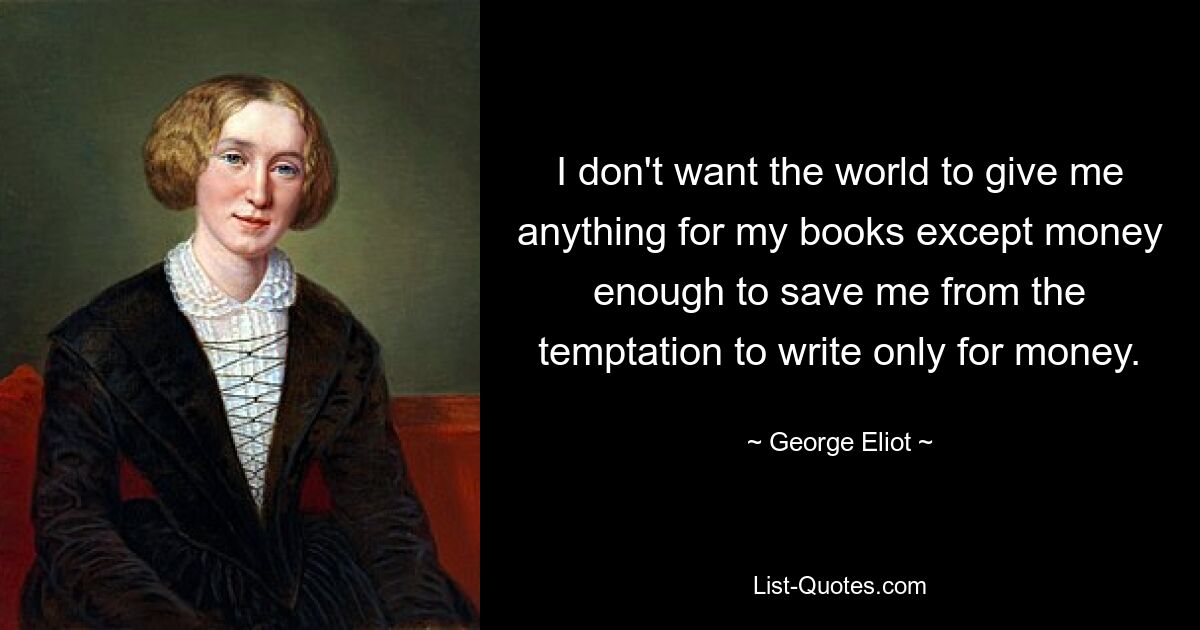 I don't want the world to give me anything for my books except money enough to save me from the temptation to write only for money. — © George Eliot