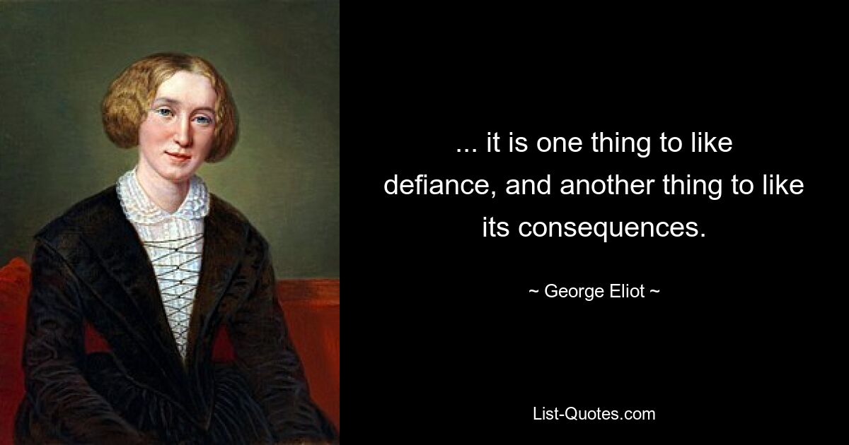 ... it is one thing to like defiance, and another thing to like its consequences. — © George Eliot