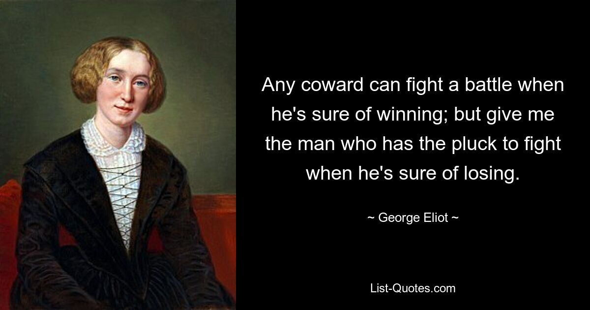 Any coward can fight a battle when he's sure of winning; but give me the man who has the pluck to fight when he's sure of losing. — © George Eliot