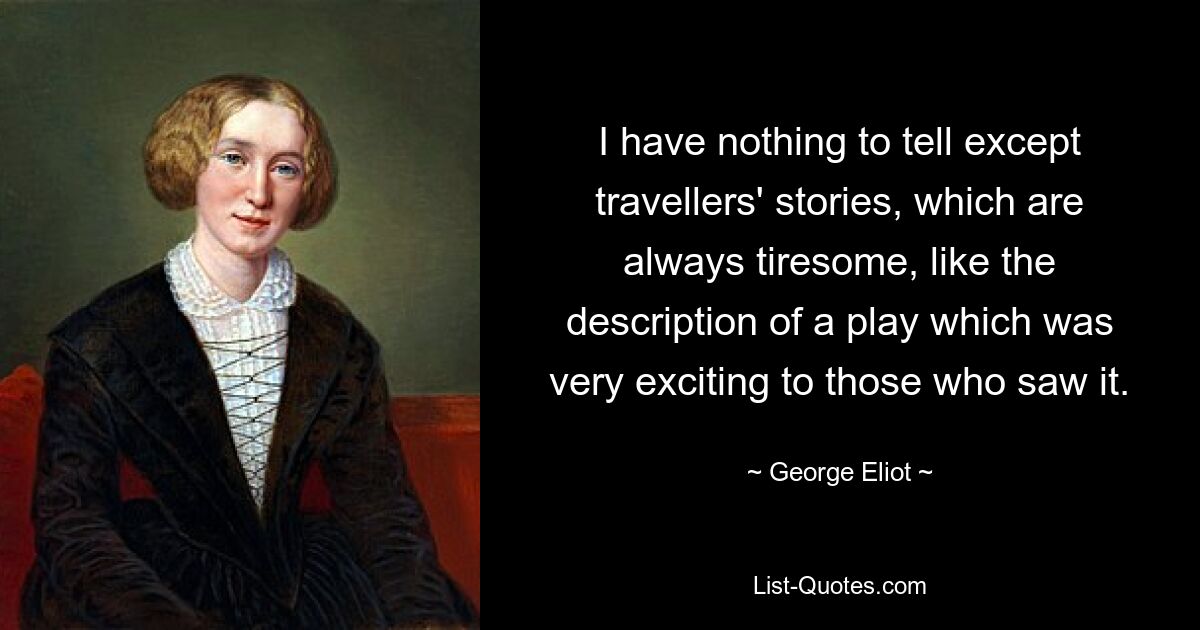 I have nothing to tell except travellers' stories, which are always tiresome, like the description of a play which was very exciting to those who saw it. — © George Eliot