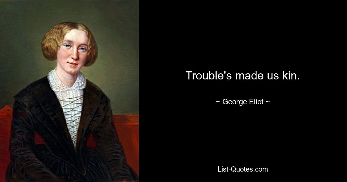 Trouble's made us kin. — © George Eliot