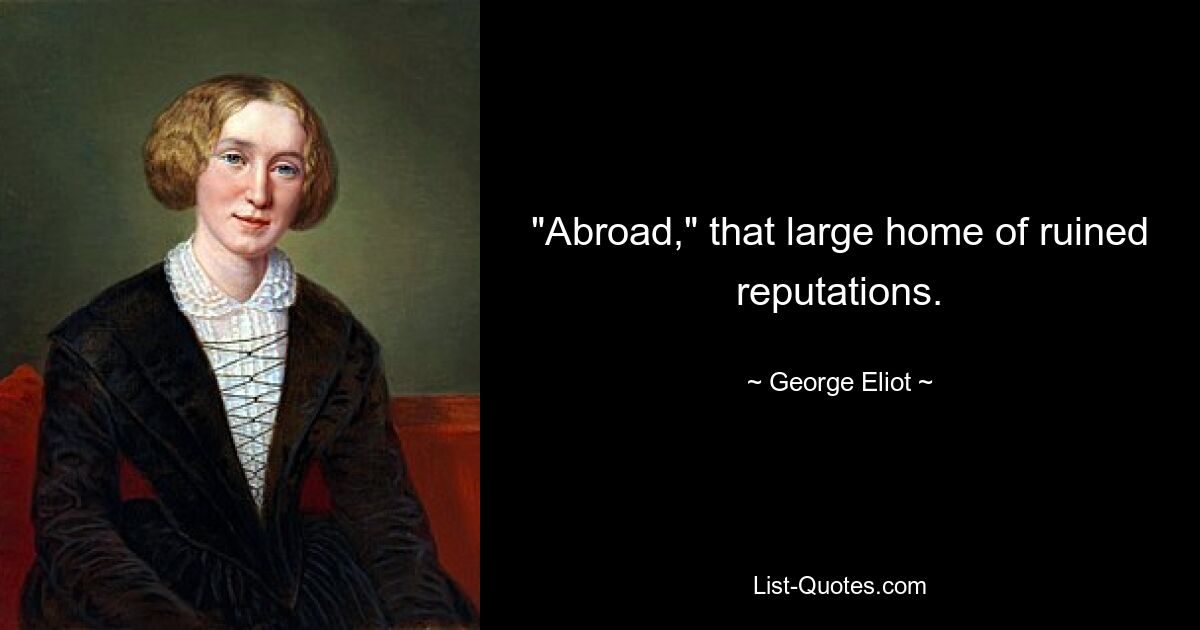 "Abroad," that large home of ruined reputations. — © George Eliot