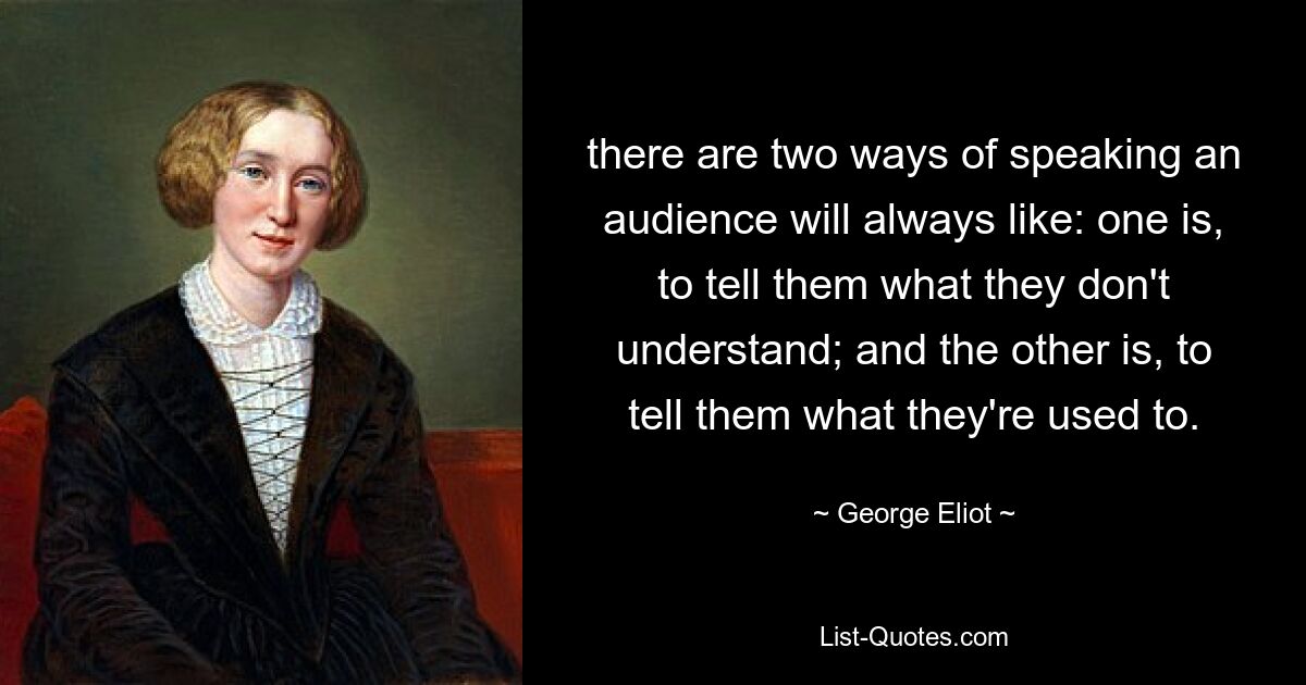 there are two ways of speaking an audience will always like: one is, to tell them what they don't understand; and the other is, to tell them what they're used to. — © George Eliot