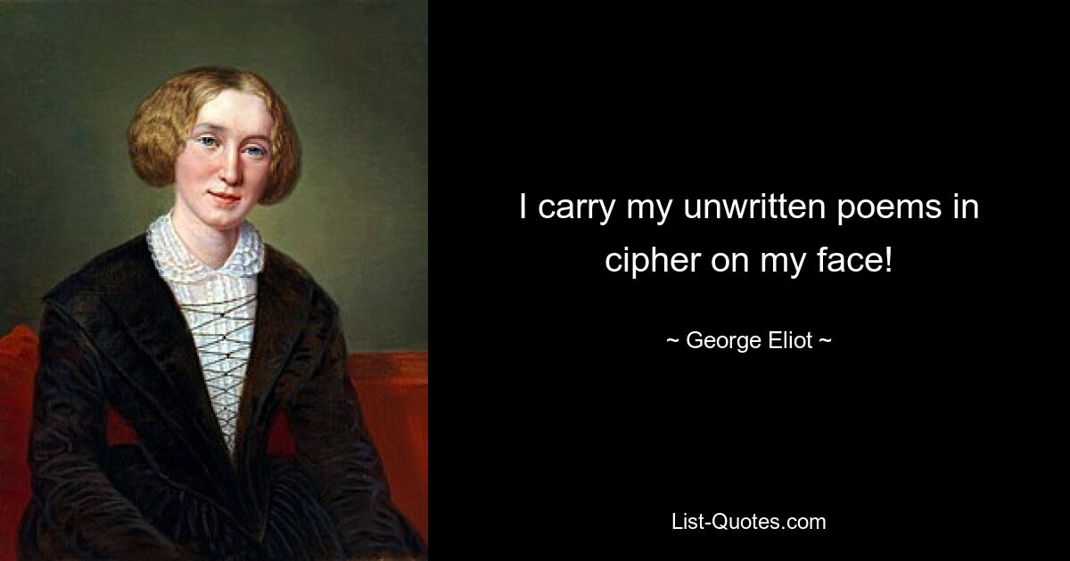 I carry my unwritten poems in cipher on my face! — © George Eliot