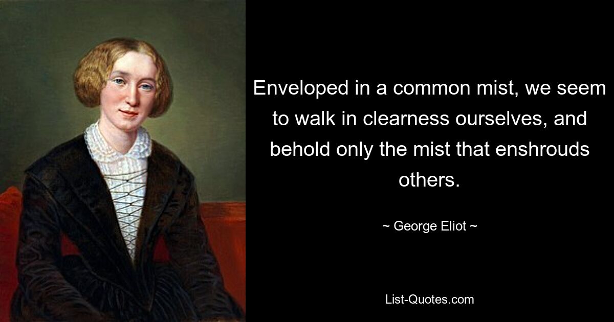 Enveloped in a common mist, we seem to walk in clearness ourselves, and behold only the mist that enshrouds others. — © George Eliot