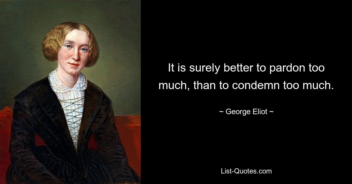 It is surely better to pardon too much, than to condemn too much. — © George Eliot