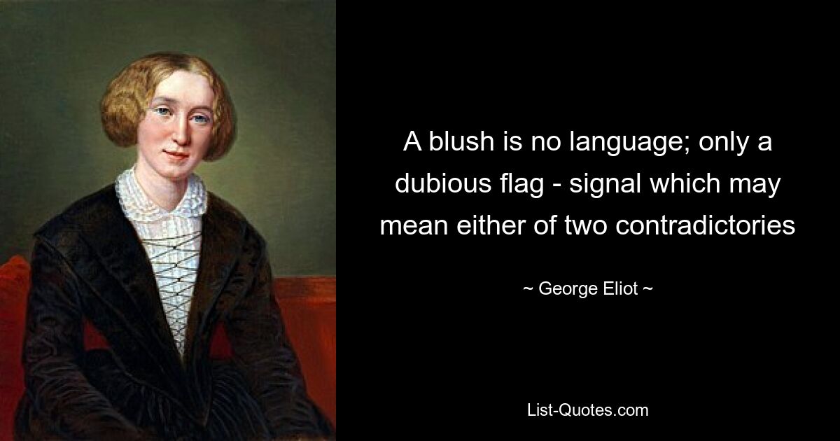 A blush is no language; only a dubious flag - signal which may mean either of two contradictories — © George Eliot