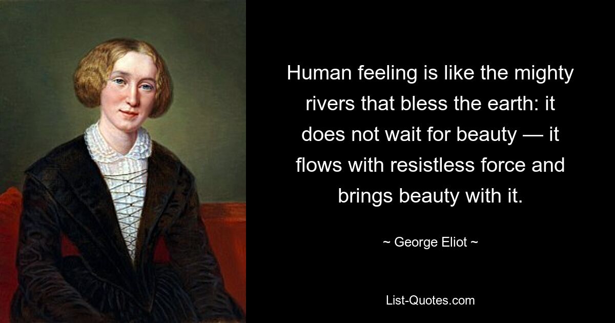 Human feeling is like the mighty rivers that bless the earth: it does not wait for beauty — it flows with resistless force and brings beauty with it. — © George Eliot