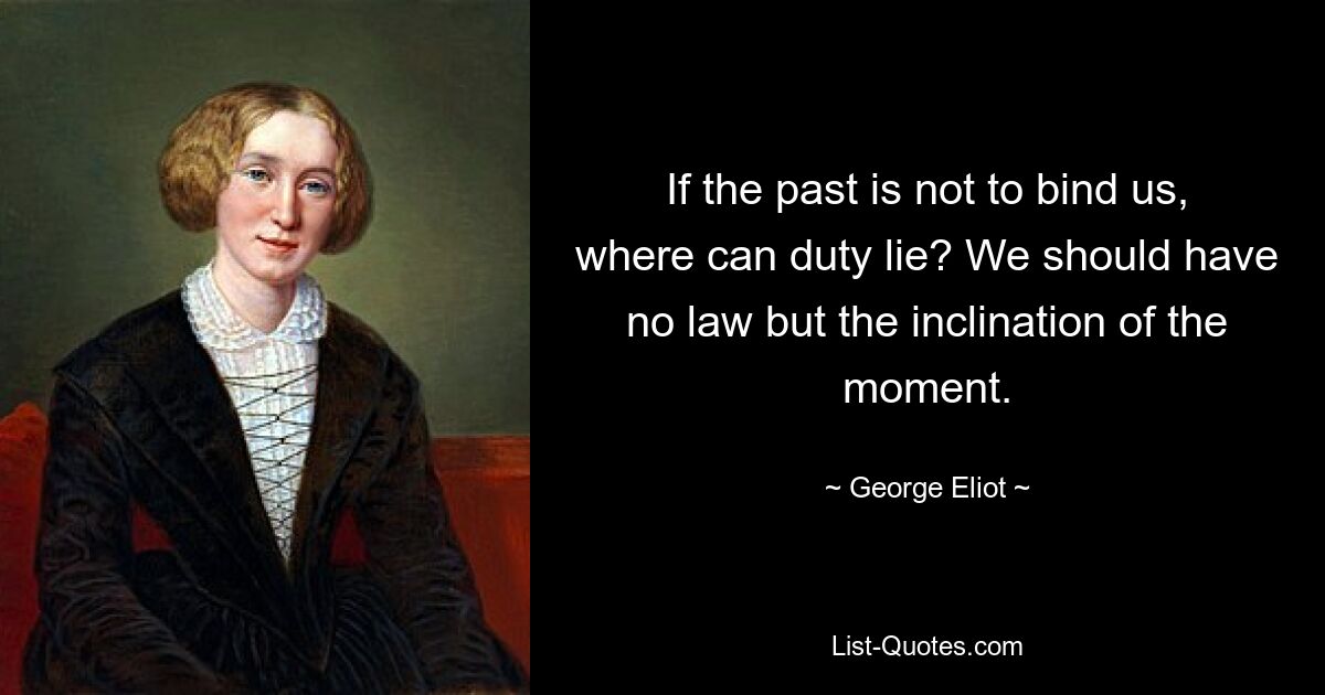 If the past is not to bind us, where can duty lie? We should have no law but the inclination of the moment. — © George Eliot