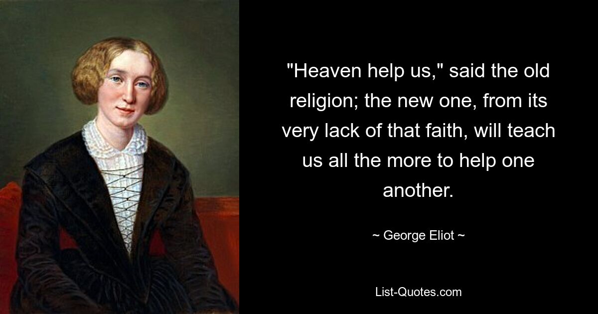 "Heaven help us," said the old religion; the new one, from its very lack of that faith, will teach us all the more to help one another. — © George Eliot