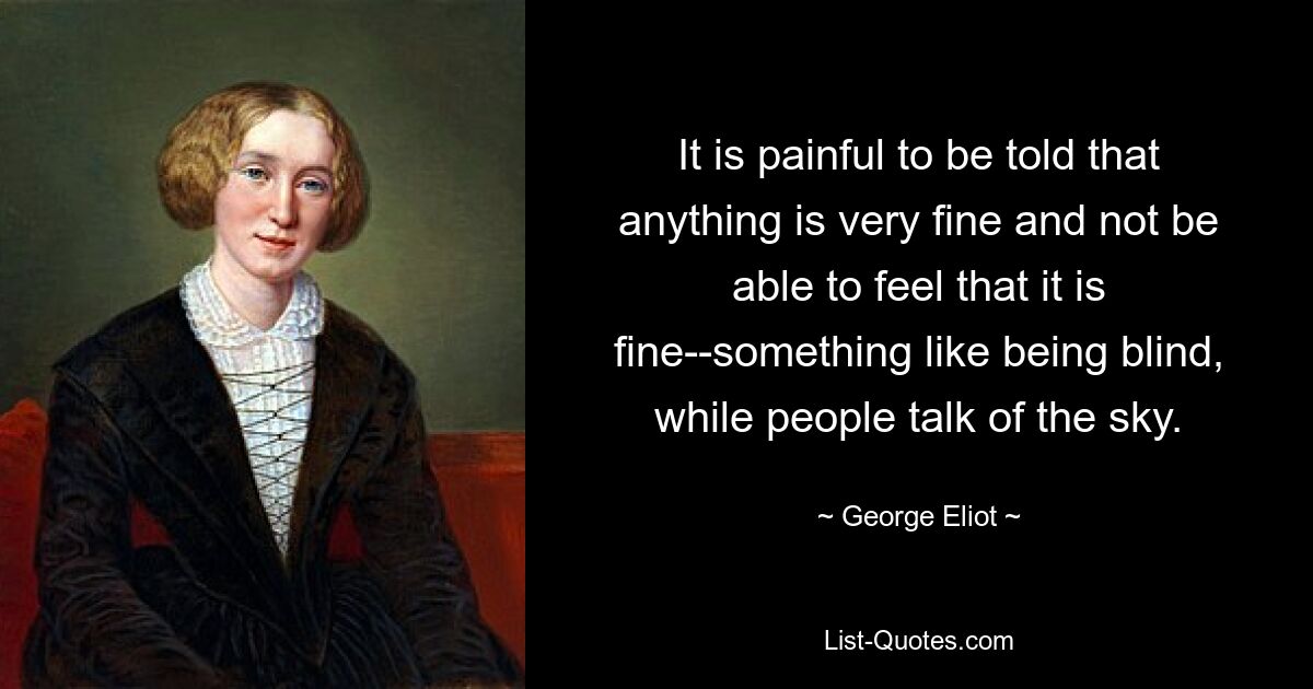 It is painful to be told that anything is very fine and not be able to feel that it is fine--something like being blind, while people talk of the sky. — © George Eliot