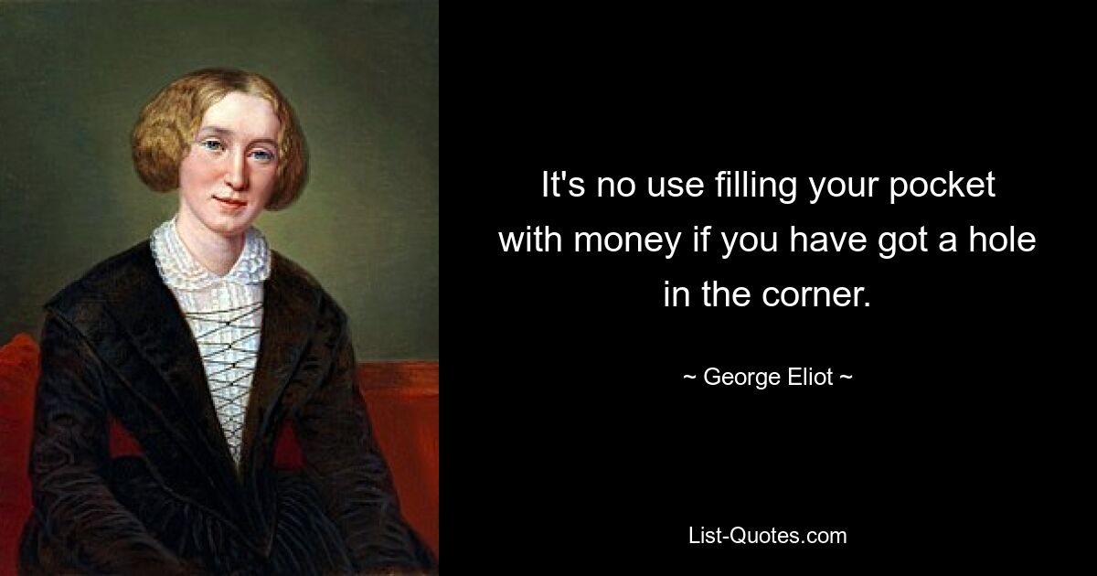 It's no use filling your pocket with money if you have got a hole in the corner. — © George Eliot