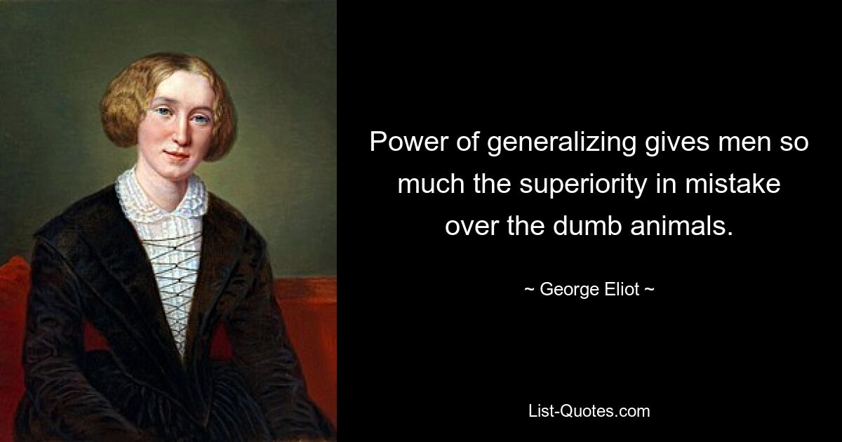 Power of generalizing gives men so much the superiority in mistake over the dumb animals. — © George Eliot