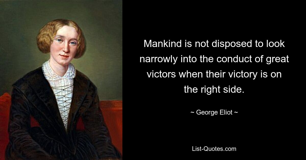 Mankind is not disposed to look narrowly into the conduct of great victors when their victory is on the right side. — © George Eliot