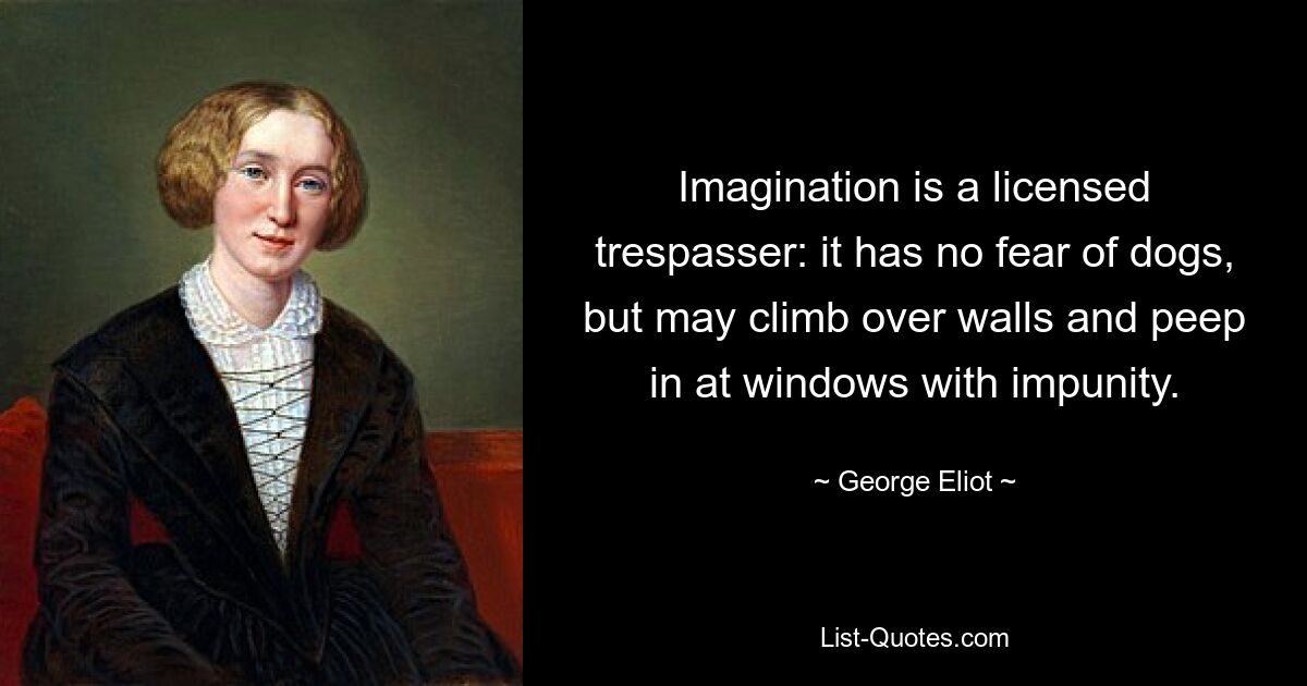 Imagination is a licensed trespasser: it has no fear of dogs, but may climb over walls and peep in at windows with impunity. — © George Eliot